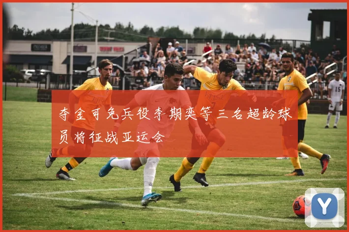 夺金可免兵役李期奕等三名超龄球员将征战亚运会