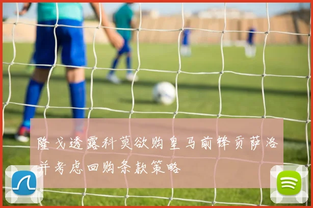 隆戈透露科莫欲购皇马前锋贡萨洛并考虑回购条款策略
