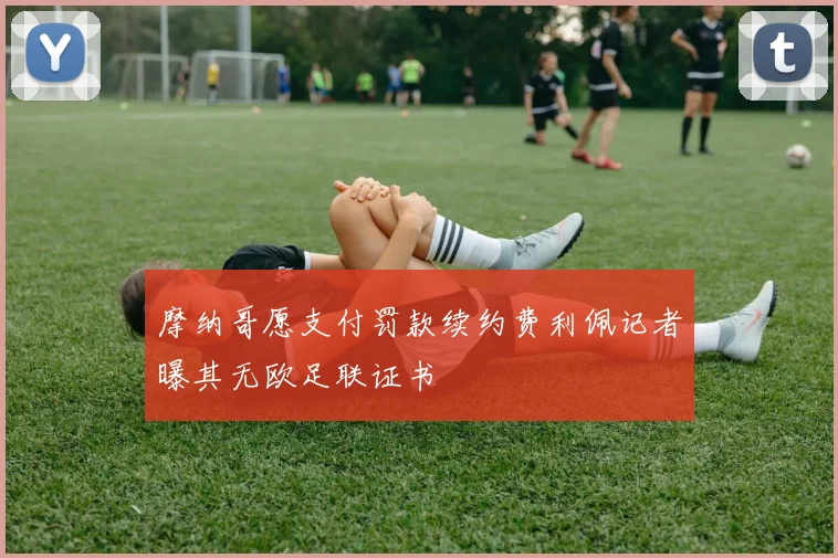 摩纳哥愿支付罚款续约费利佩记者曝其无欧足联证书