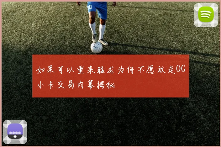 如果可以重来猛龙为何不愿放走OG小卡交易内幕揭秘