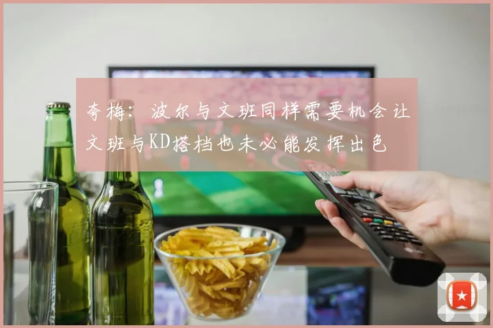 夸梅：波尔与文班同样需要机会让文班与KD搭档也未必能发挥出色