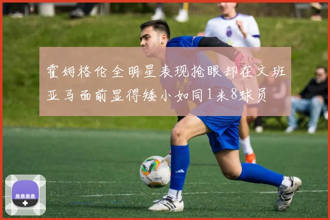 霍姆格伦全明星表现抢眼却在文班亚马面前显得矮小如同1米8球员