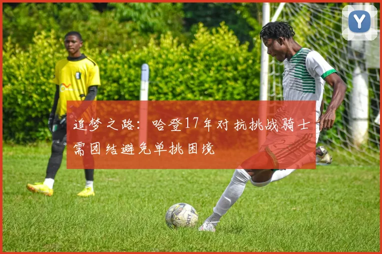 追梦之路：哈登17年对抗挑战骑士需团结避免单挑困境
