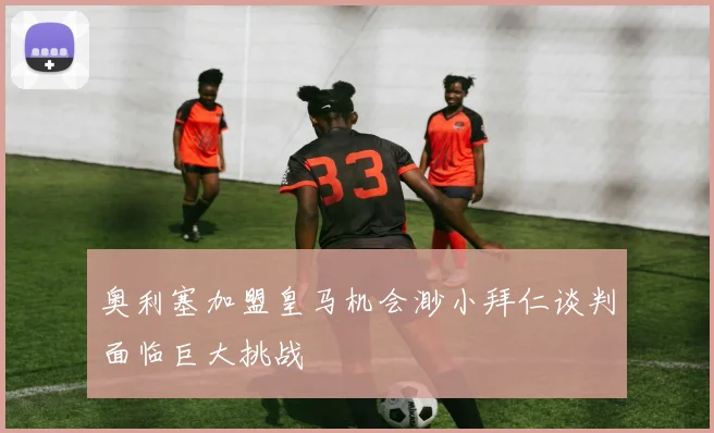 奥利塞加盟皇马机会渺小拜仁谈判面临巨大挑战