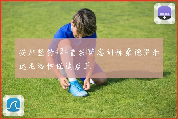 安帅坚持424首发阵容训练桑德罗和达尼洛担任边后卫