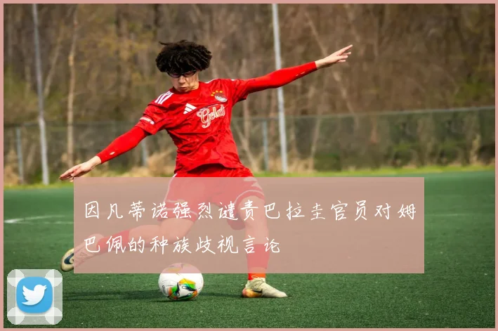 因凡蒂诺强烈谴责巴拉圭官员对姆巴佩的种族歧视言论