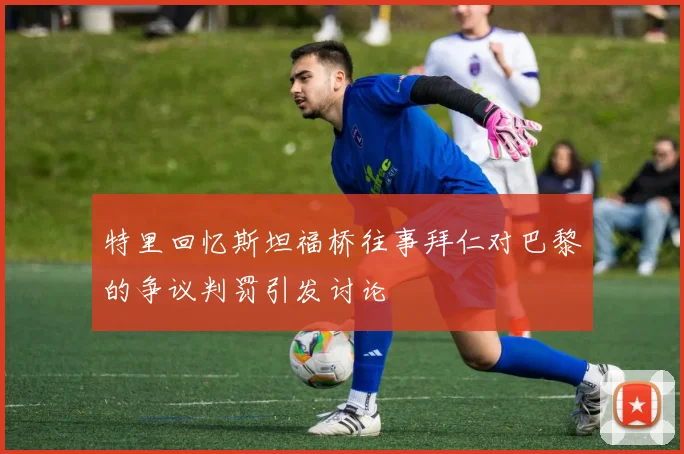 特里回忆斯坦福桥往事拜仁对巴黎的争议判罚引发讨论