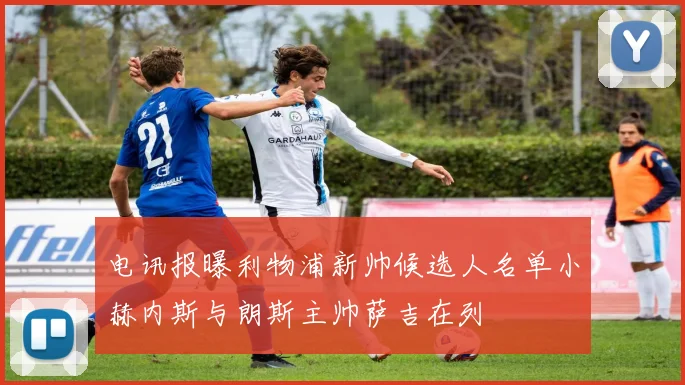 电讯报曝利物浦新帅候选人名单小赫内斯与朗斯主帅萨吉在列