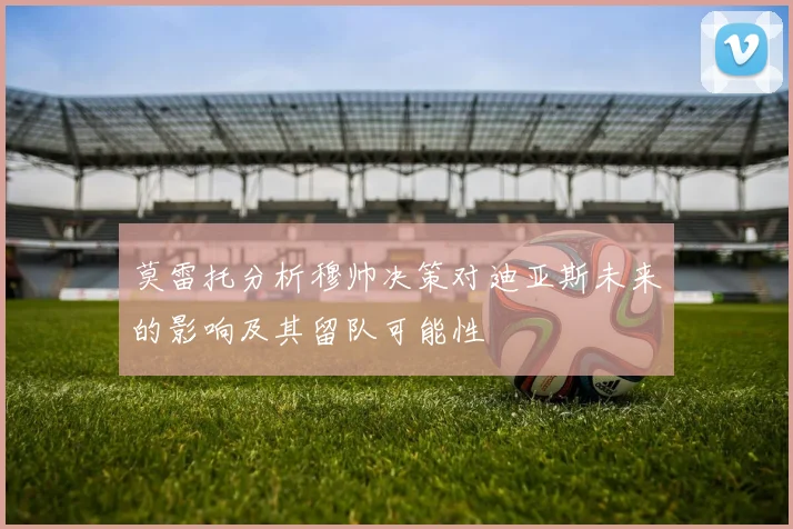 莫雷托分析穆帅决策对迪亚斯未来的影响及其留队可能性