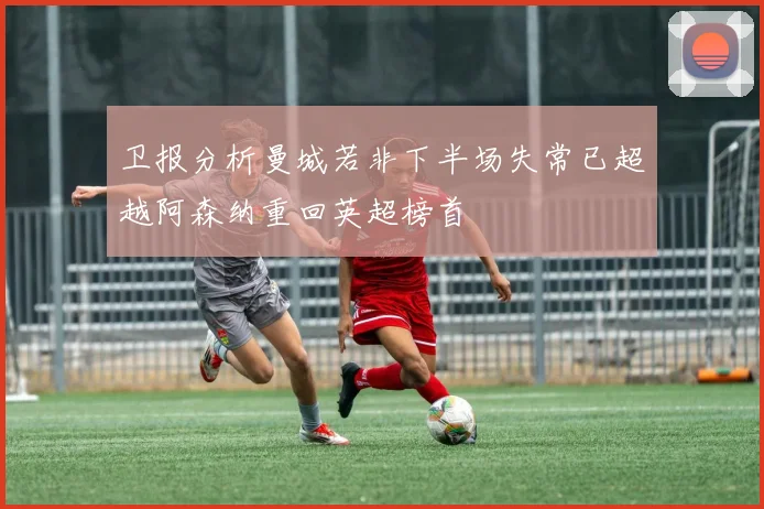 卫报分析曼城若非下半场失常已超越阿森纳重回英超榜首