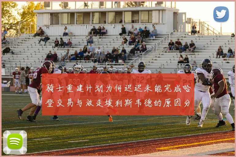 骑士重建计划为何迟迟未能完成哈登交易与放走埃利斯韦德的原因分析