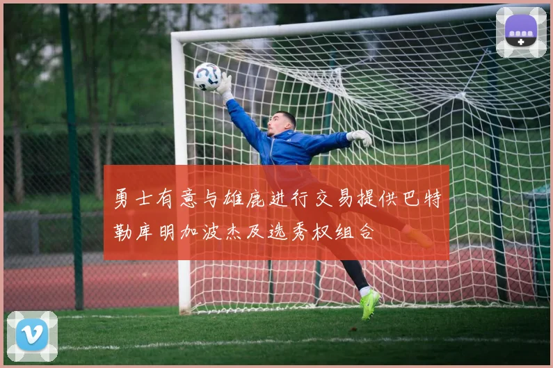 勇士有意与雄鹿进行交易提供巴特勒库明加波杰及选秀权组合