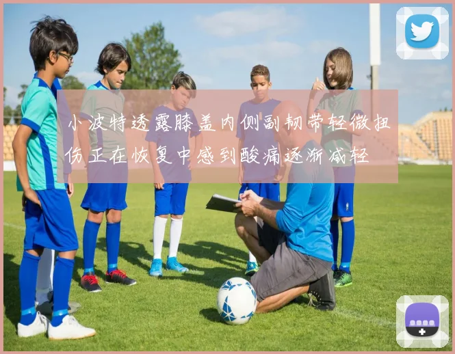 小波特透露膝盖内侧副韧带轻微扭伤正在恢复中感到酸痛逐渐减轻