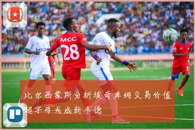 比尔西蒙斯分析埃奇库姆交易价值超字母或成新韦德