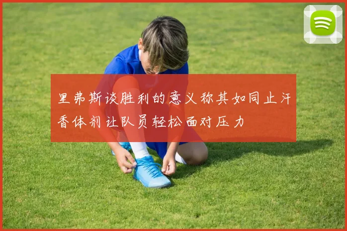 里弗斯谈胜利的意义称其如同止汗香体剂让队员轻松面对压力