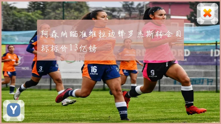 阿森纳瞄准维拉边锋罗杰斯转会目标标价13亿镑