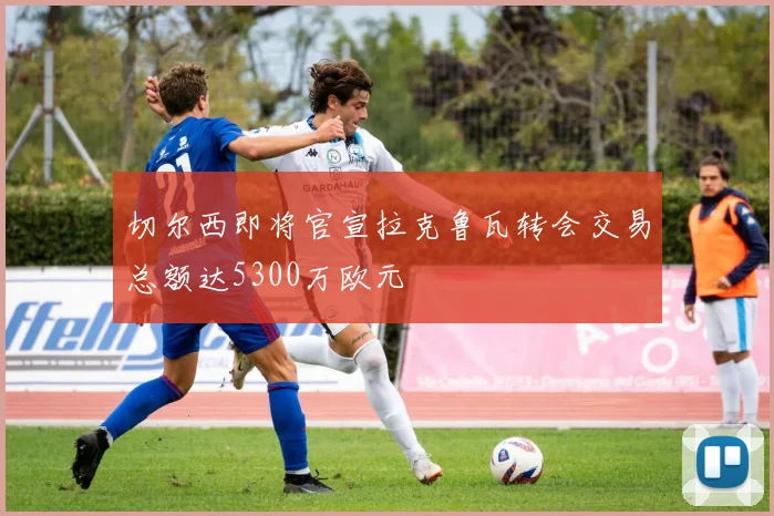 切尔西即将官宣拉克鲁瓦转会交易总额达5300万欧元