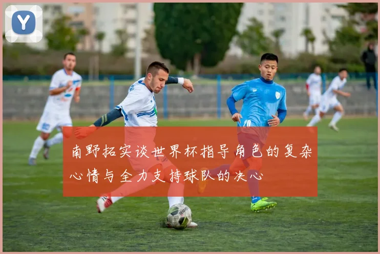南野拓实谈世界杯指导角色的复杂心情与全力支持球队的决心