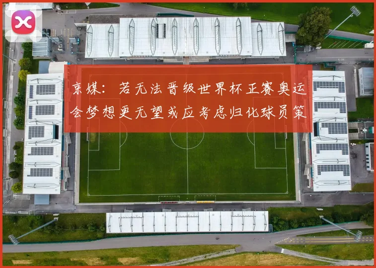 京媒：若无法晋级世界杯正赛奥运会梦想更无望或应考虑归化球员策略