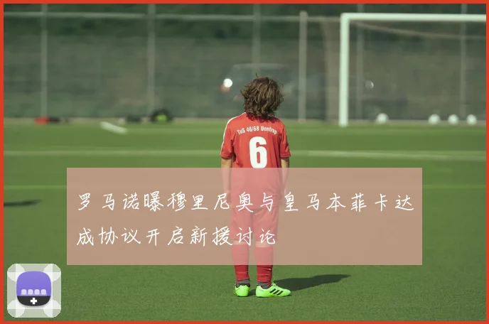 罗马诺曝穆里尼奥与皇马本菲卡达成协议开启新援讨论