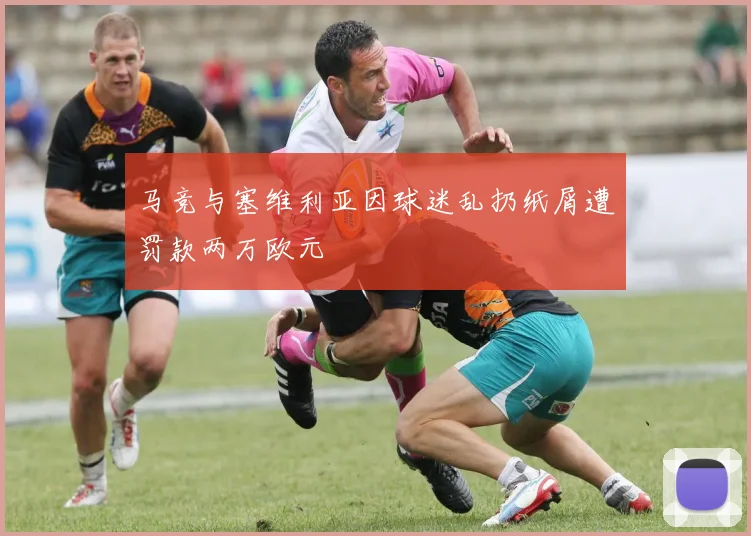 马竞与塞维利亚因球迷乱扔纸屑遭罚款两万欧元