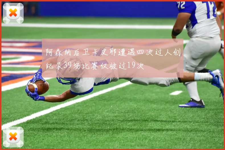 阿森纳后卫卡皮耶遭遇四次过人创纪录39场比赛仅被过19次