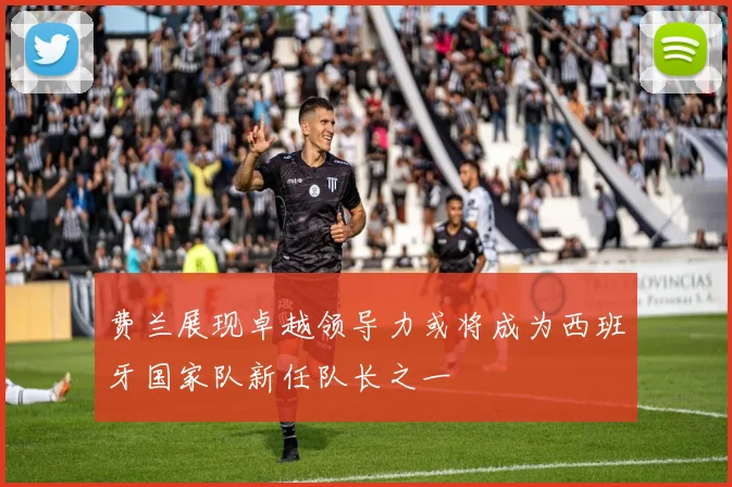 费兰展现卓越领导力或将成为西班牙国家队新任队长之一