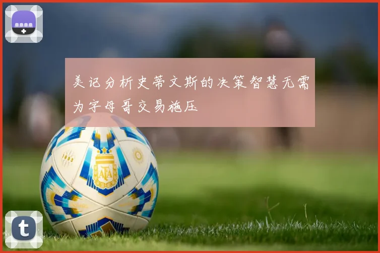 美记分析史蒂文斯的决策智慧无需为字母哥交易施压