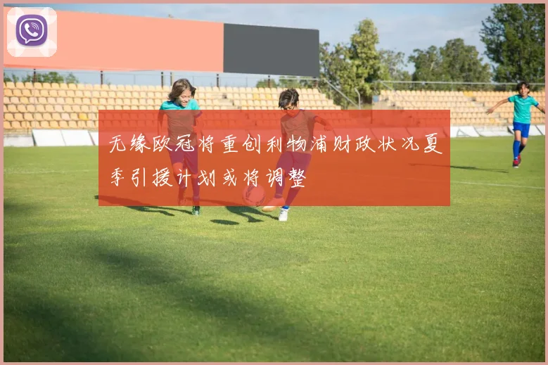 无缘欧冠将重创利物浦财政状况夏季引援计划或将调整