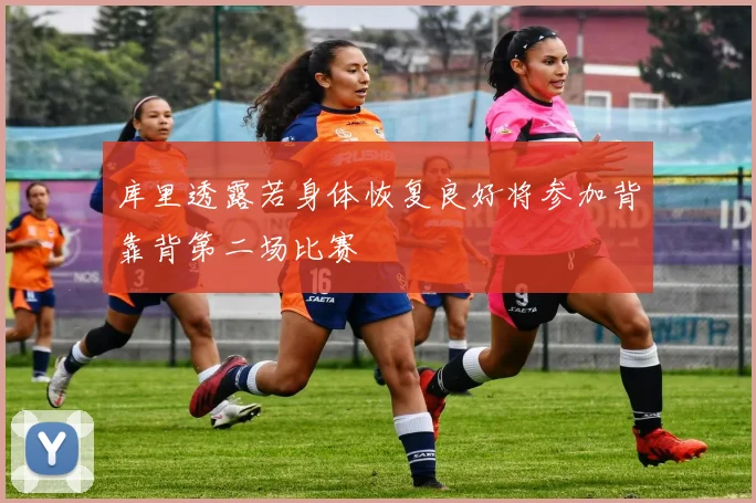 库里透露若身体恢复良好将参加背靠背第二场比赛