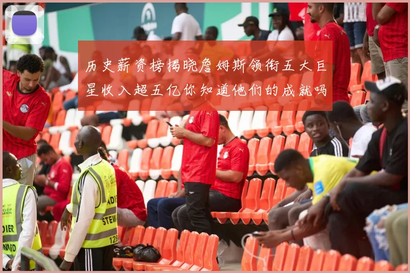 历史薪资榜揭晓詹姆斯领衔五大巨星收入超五亿你知道他们的成就吗